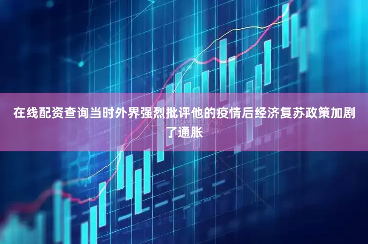 在线配资查询当时外界强烈批评他的疫情后经济复苏政策加剧了通胀