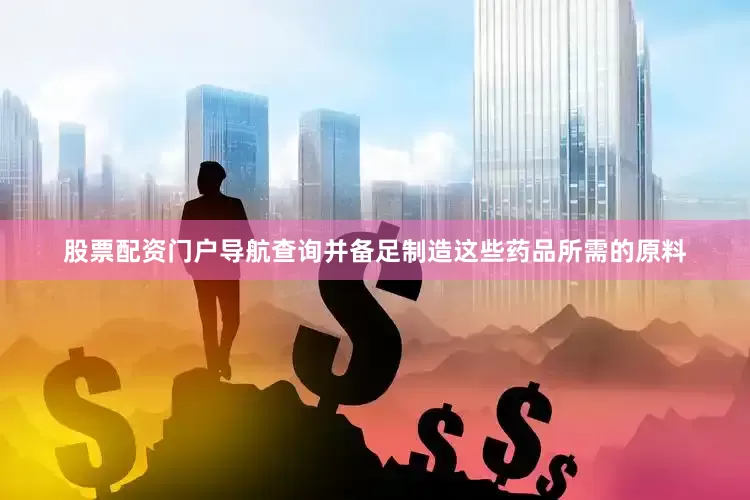 股票配资门户导航查询并备足制造这些药品所需的原料