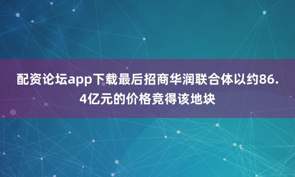 配资论坛app下载最后招商华润联合体以约86.4亿元的价格竞得该地块