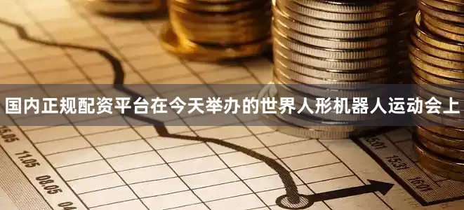 国内正规配资平台在今天举办的世界人形机器人运动会上